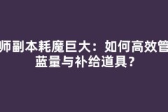 法师副本耗魔巨大：如何高效管理蓝量与补给道具？