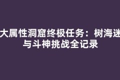四大属性洞窟终极任务：树海迷宫与斗神挑战全记录