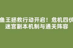 鲶鱼王拯救行动开启！危机四伏的迷宫副本机制与通关阵容