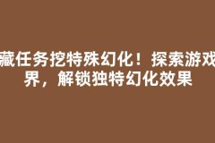 隐藏任务挖特殊幻化！探索游戏世界，解锁独特幻化效果