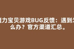魔力宝贝游戏BUG反馈：遇到问题怎么办？官方渠道汇总。