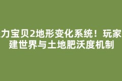 魔力宝贝2地形变化系统！玩家共建世界与土地肥沃度机制