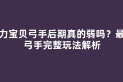 魔力宝贝弓手后期真的弱吗？最新弓手完整玩法解析