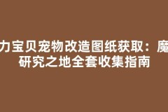 魔力宝贝宠物改造图纸获取：魔族研究之地全套收集指南