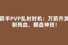 弓箭手PVP乱射时机：万箭齐发收割残血，翻盘神技！