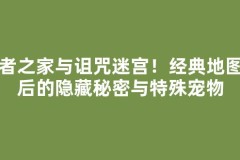 忍者之家与诅咒迷宫！经典地图背后的隐藏秘密与特殊宠物