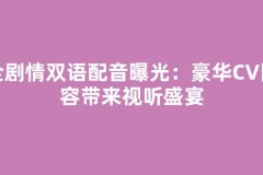全剧情双语配音曝光：豪华CV阵容带来视听盛宴