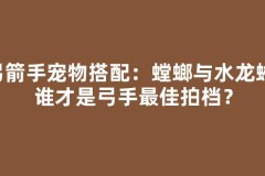 弓箭手宠物搭配：螳螂与水龙蜥，谁才是弓手最佳拍档？