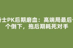 骑士PK后期磨血：高端局最后一个倒下，拖后期耗死对手