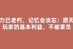 魔力已老朽，记忆会淡忘：愿天下玩家的基本利益，不被辜负