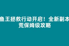 鲶鱼王拯救行动开启！全新副本开荒保姆级攻略
