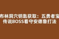 哥布林洞穴钥匙获取：五勇者宝藏传说BOSS看守安德鲁打法