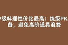 中级料理性价比最高：练级PK必备，避免高阶道具浪费