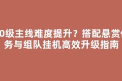40级主线难度提升？搭配悬赏任务与组队挂机高效升级指南
