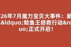 2026年7月魔力宝贝大事件：新版本“鲶鱼王拯救行动”正式开启！